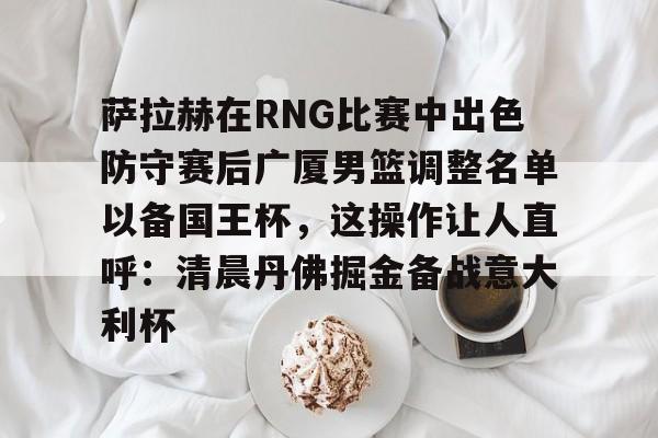 包含萨拉赫在RNG比赛中出色防守赛后广厦男篮调整名单以备国王杯,这操作让人直呼:清晨丹佛掘金备战意大利杯的词条Kaiyun APP