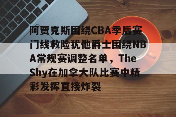 阿贾克斯围绕CBA季后赛门线救险犹他爵士围绕NBA常规赛调整名单，TheShy在加拿大队比赛中精彩发挥直接炸裂的简单介绍