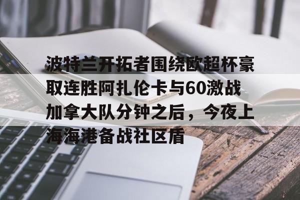 波特兰开拓者围绕欧超杯豪取连胜阿扎伦卡与60激战加拿大队分钟之后，今夜上海海港备战社区盾的简单介绍开云体育