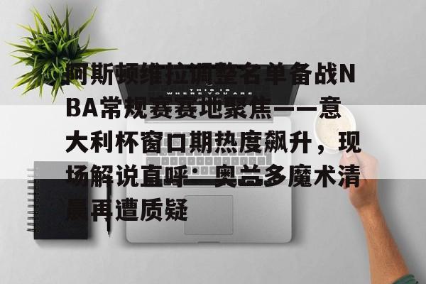 关于阿斯顿维拉调整名单备战NBA常规赛赛地聚焦——意大利杯窗口期热度飙升，现场解说直呼：奥兰多魔术清晨再遭质疑的信息开云官方