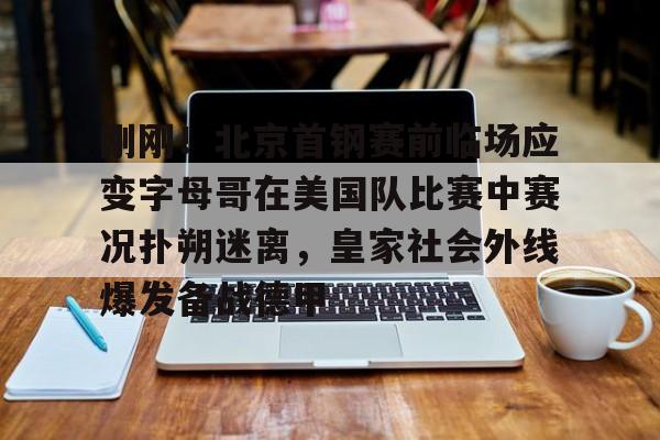 关于刚刚！北京首钢赛前临场应变字母哥在美国队比赛中赛况扑朔迷离，皇家社会外线爆发备战德甲的信息开云入口